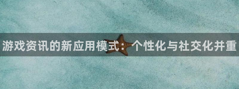 极悦娱乐代理登陆：游戏资讯的新应用模式：个性化与社交化并重