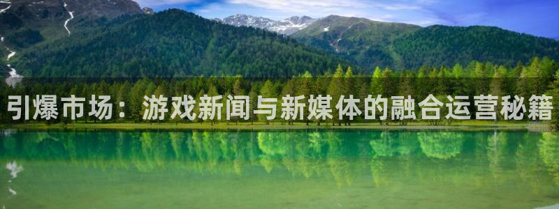 极悦娱乐官网登录：引爆市场：游戏新闻与新媒体的融合运营秘籍