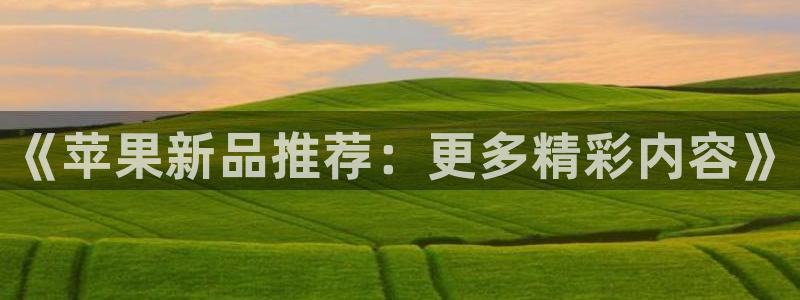 极悦娱乐主管：《苹果新品推荐：更多精彩内容》