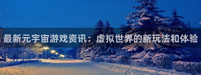 极悦娱乐代理登陆：最新元宇宙游戏资讯：虚拟世界的新玩法和体验