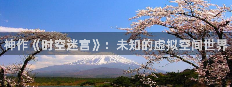 极悦娱乐app下载：神作《时空迷宫》：未知的虚拟空间世界