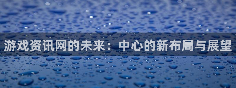 极悦娱乐官方注册登录：游戏资讯网的未来：中心的新布局与展望