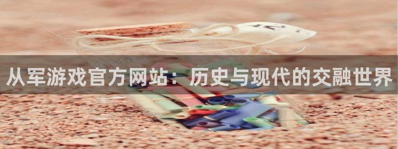 极悦娱乐测速：从军游戏官方网站：历史与现代的交融世界