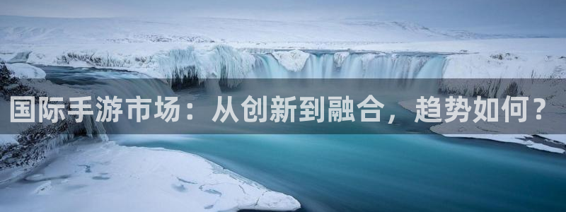 极悦娱乐网址注册：国际手游市场：从创新到融合，趋势如何？